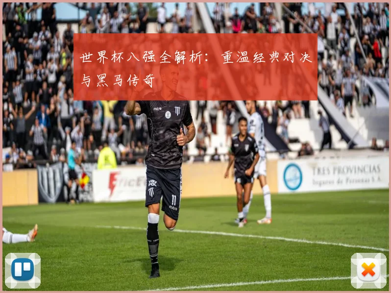 世界杯八强全解析：重温经典对决与黑马传奇