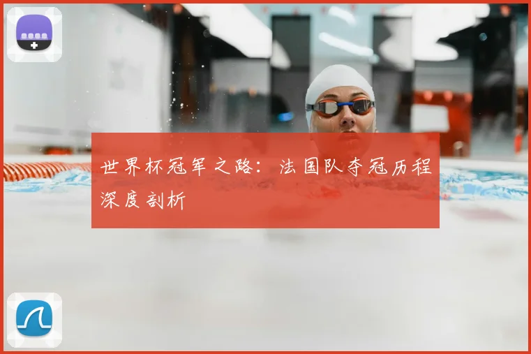 世界杯冠军之路：法国队夺冠历程深度剖析