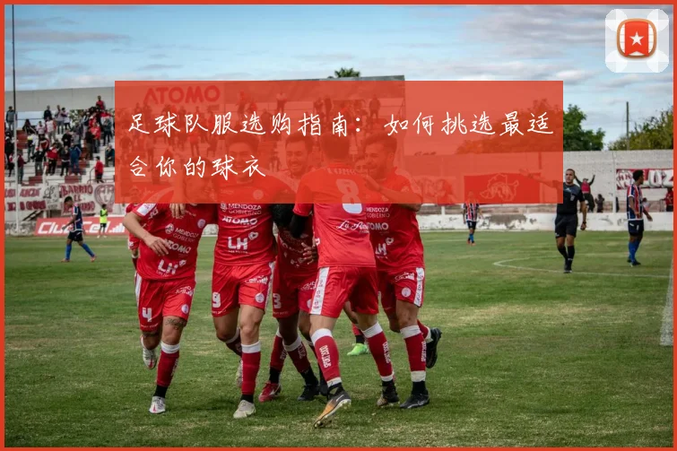 足球队服选购指南：如何挑选最适合你的球衣