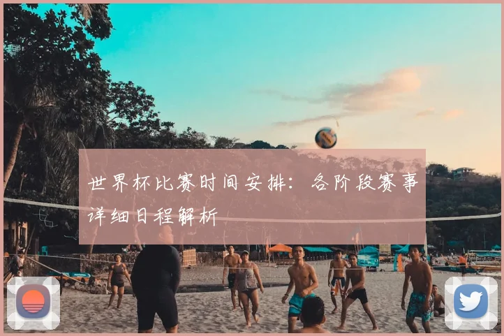 世界杯比赛时间安排：各阶段赛事详细日程解析
