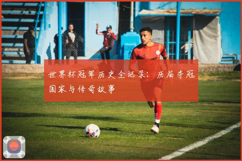 世界杯冠军历史全记录：历届夺冠国家与传奇故事