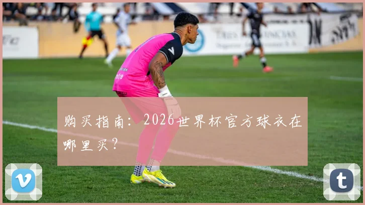 购买指南：2026世界杯官方球衣在哪里买？