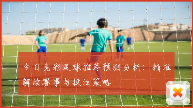 今日竞彩足球推荐预测分析:精准解读赛事与投注策略