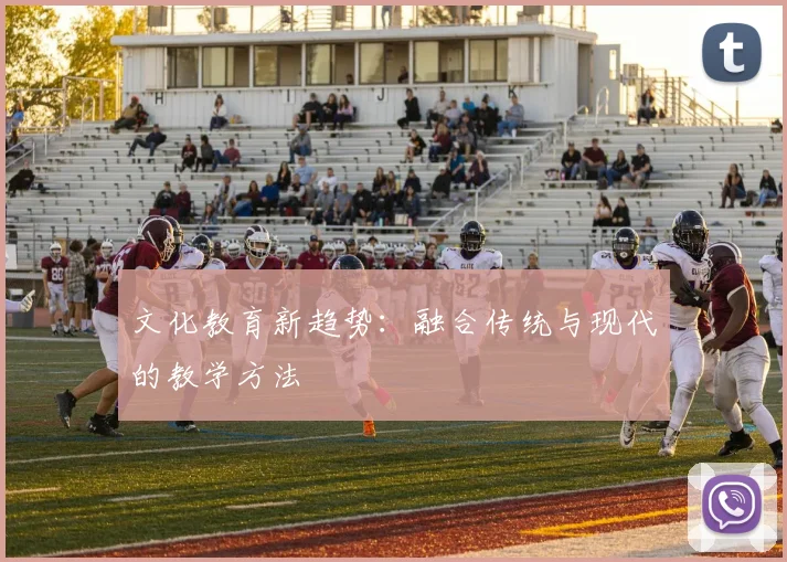 文化教育新趋势：融合传统与现代的教学方法