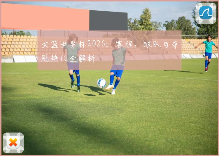 女篮世界杯2026：赛程、球队与夺冠热门全解析