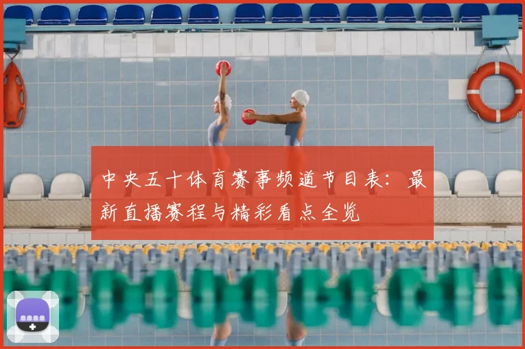 中央五十体育赛事频道节目表：最新直播赛程与精彩看点全览