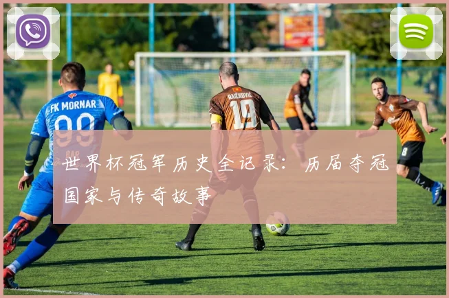 世界杯冠军历史全记录：历届夺冠国家与传奇故事