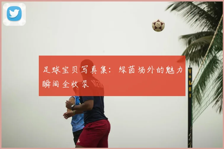 足球宝贝写真集：绿茵场外的魅力瞬间全收录