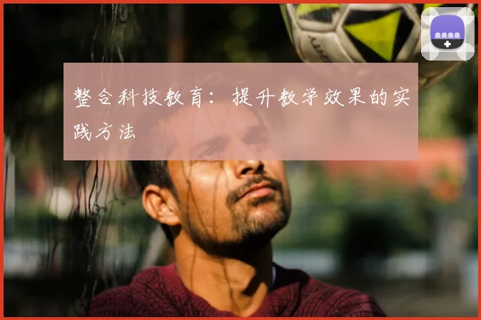 整合科技教育：提升教学效果的实践方法