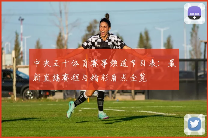 中央五十体育赛事频道节目表:最新直播赛程与精彩看点全览