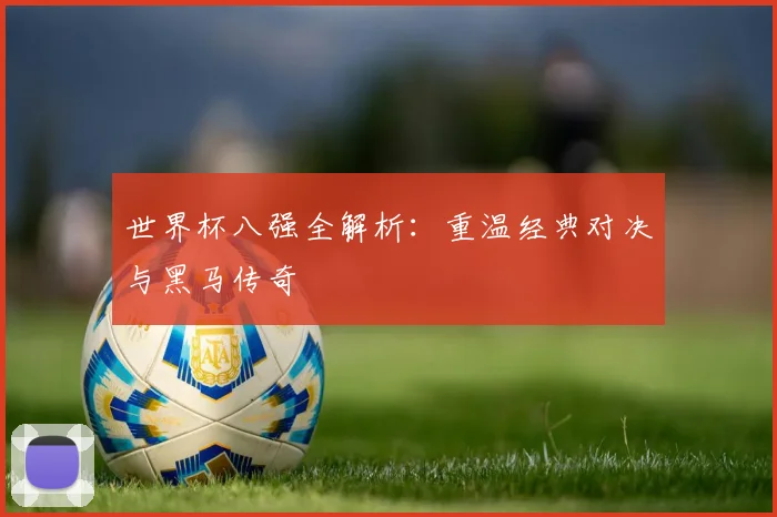 世界杯八强全解析：重温经典对决与黑马传奇