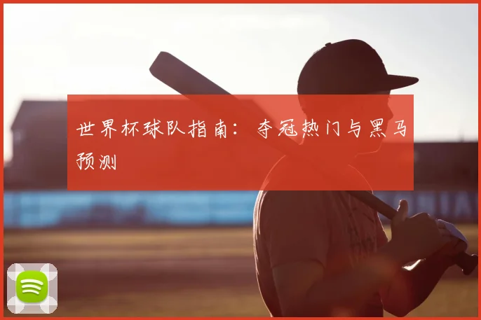 世界杯球队指南：夺冠热门与黑马预测