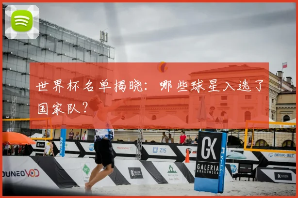 世界杯名单揭晓：哪些球星入选了国家队？