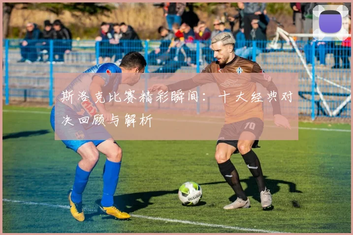 斯洛克比赛精彩瞬间：十大经典对决回顾与解析