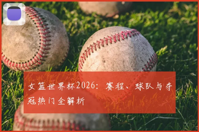 女篮世界杯2026：赛程、球队与夺冠热门全解析