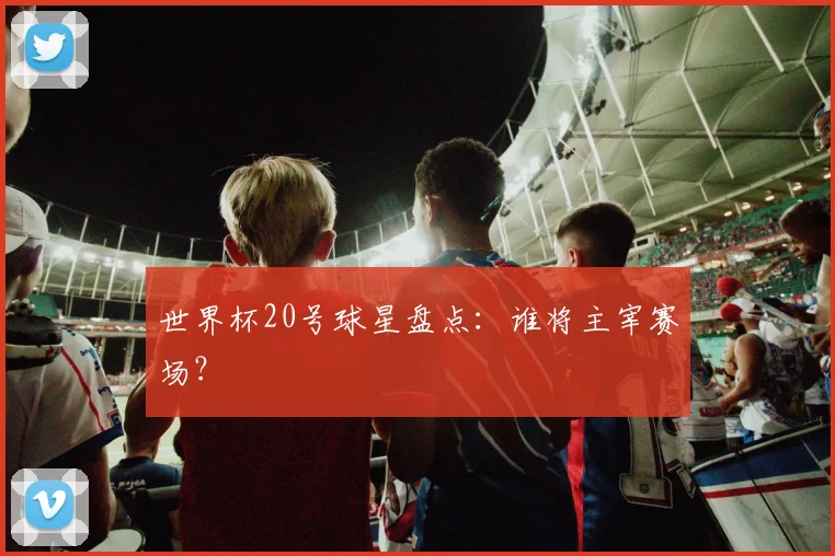世界杯20号球星盘点：谁将主宰赛场？