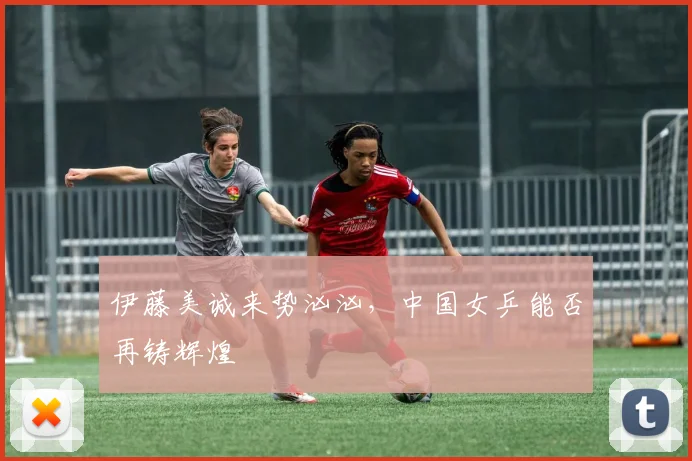 伊藤美诚来势汹汹，中国女乒能否再铸辉煌