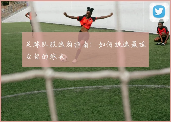 足球队服选购指南：如何挑选最适合你的球衣